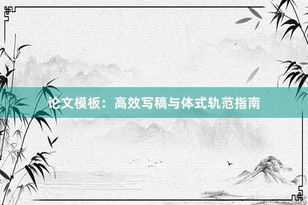 论文模板：高效写稿与体式轨范指南